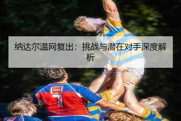 纳达尔温网复出：挑战与潜在对手深度解析